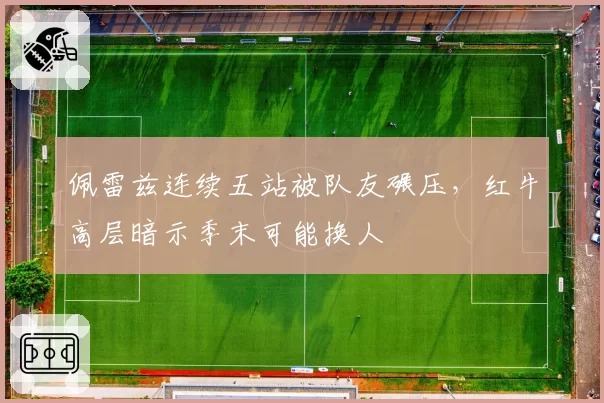 佩雷兹连续五站被队友碾压，红牛高层暗示季末可能换人