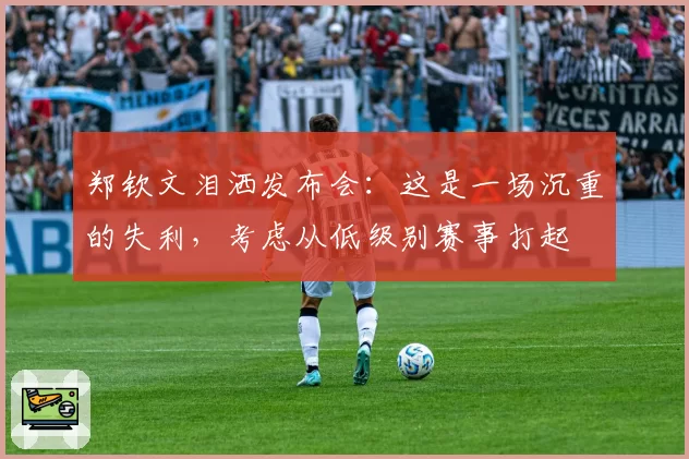 郑钦文泪洒发布会：这是一场沉重的失利，考虑从低级别赛事打起