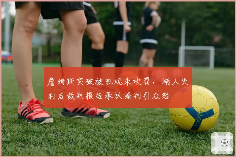 詹姆斯突破被犯规未吹罚，湖人失利后裁判报告承认漏判引众怒
