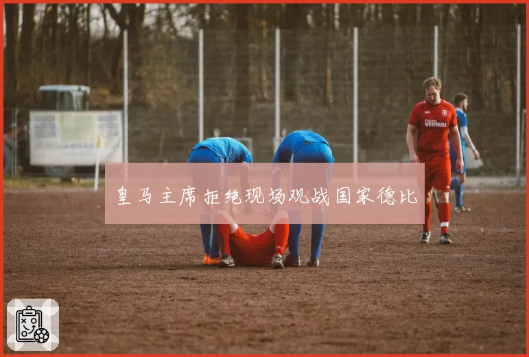 皇马主席拒绝现场观战国家德比