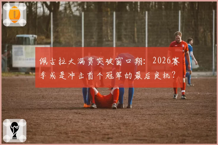 佩古拉大满贯突破窗口期：2026赛季或是冲击首个冠军的最后良机？