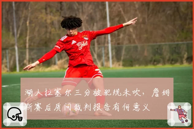 湖人拉塞尔三分被犯规未吹，詹姆斯赛后质问裁判报告有何意义