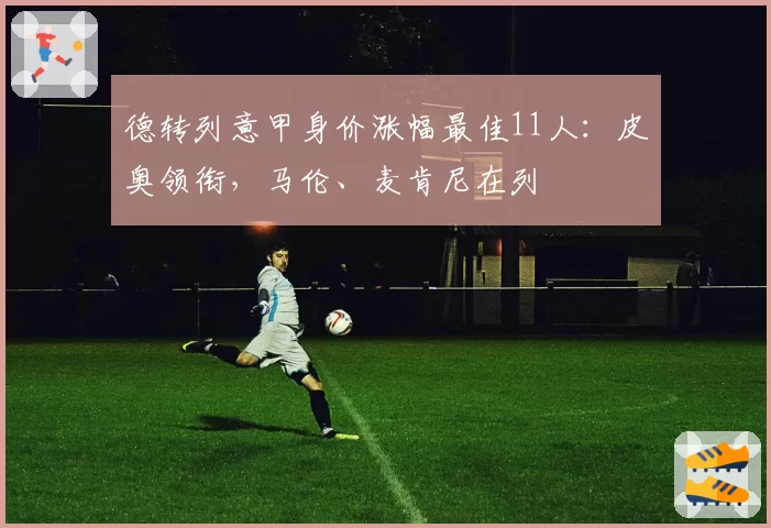 德转列意甲身价涨幅最佳11人:皮奥领衔,马伦、麦肯尼在列