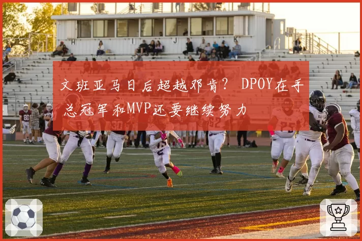 文班亚马日后超越邓肯？ DPOY在手 总冠军和MVP还要继续努力
