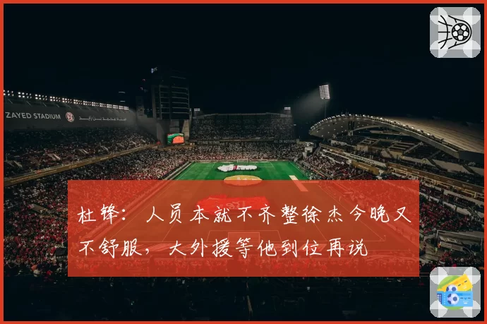 杜锋：人员本就不齐整徐杰今晚又不舒服，大外援等他到位再说