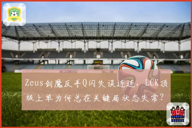 Zeus剑魔反手Q闪失误连连，LCK顶级上单为何总在关键局状态失常？