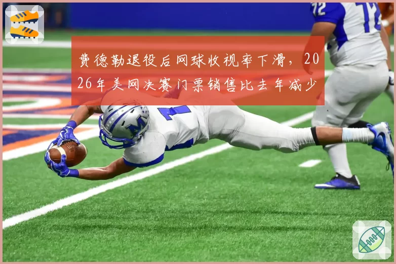费德勒退役后网球收视率下滑,2026年美网决赛门票销售比去年减少20%