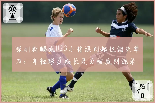 深圳新鹏城U23小将误判越位错失单刀,年轻球员成长是否被裁判扼杀?