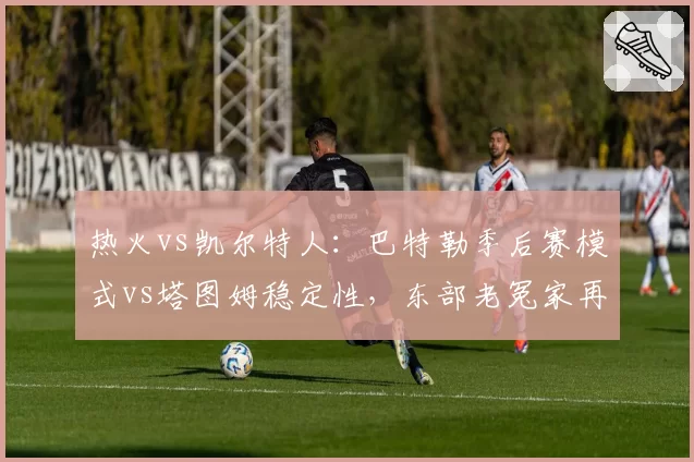 热火vs凯尔特人：巴特勒季后赛模式vs塔图姆稳定性，东部老冤家再演黑马传奇？
