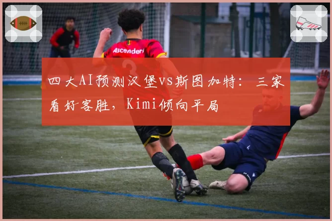 四大AI预测汉堡vs斯图加特：三家看好客胜，Kimi倾向平局