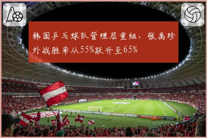 韩国乒乓球队管理层重组,张禹珍外战胜率从55%跃升至65%