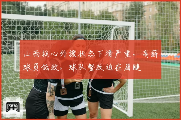 山西核心外援状态下滑严重，高薪球员低效，球队整改迫在眉睫