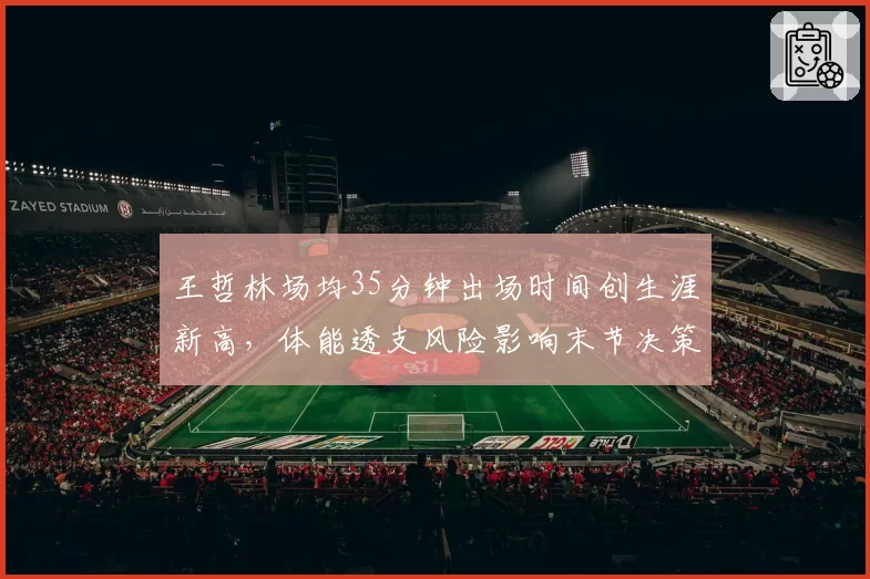 王哲林场均35分钟出场时间创生涯新高，体能透支风险影响末节决策质量
