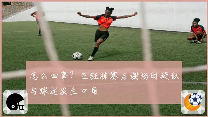 怎么回事？王钰栋赛后谢场时疑似与球迷发生口角