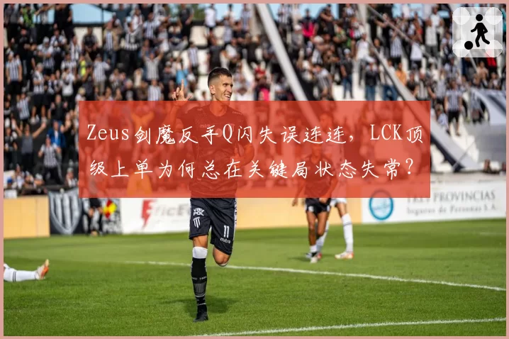 Zeus剑魔反手Q闪失误连连，LCK顶级上单为何总在关键局状态失常？