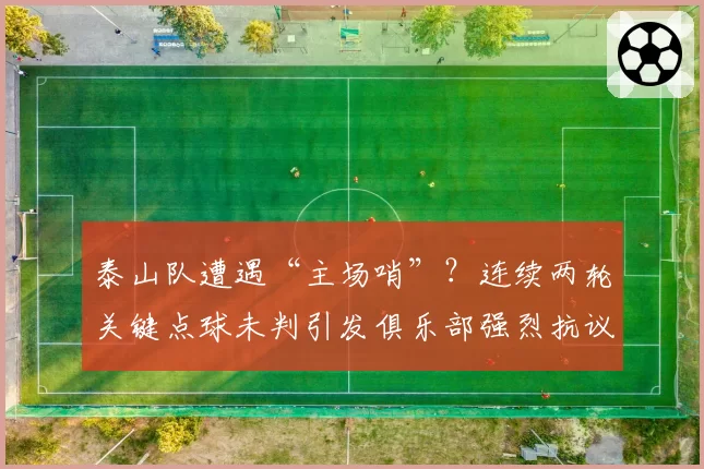 泰山队遭遇“主场哨”?连续两轮关键点球未判引发俱乐部强烈抗议