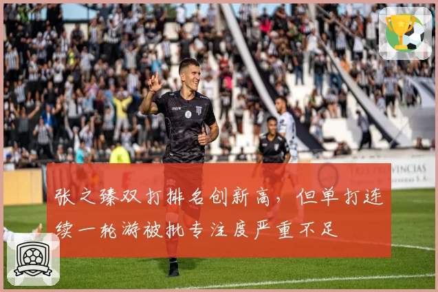 张之臻双打排名创新高，但单打连续一轮游被批专注度严重不足