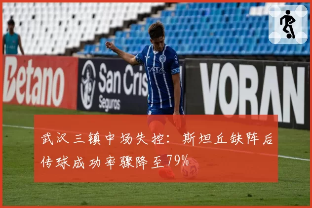 武汉三镇中场失控：斯坦丘缺阵后传球成功率骤降至79%