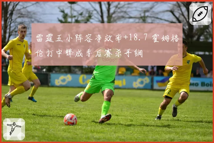 雷霆五小阵容净效率+18.7 霍姆格伦打中锋成季后赛杀手锏