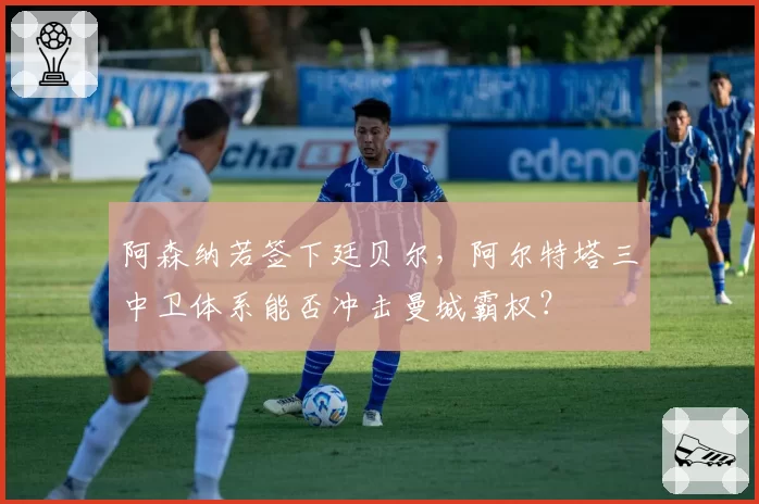 阿森纳若签下廷贝尔，阿尔特塔三中卫体系能否冲击曼城霸权？