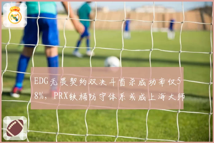 EDG无畏契约双决斗首杀成功率仅58%,PRX铁桶防守体系或成上海大师赛瓶颈