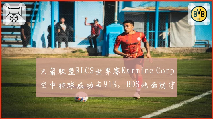 火箭联盟RLCS世界赛Karmine Corp空中控球成功率91%，BDS地面防守反击乏力