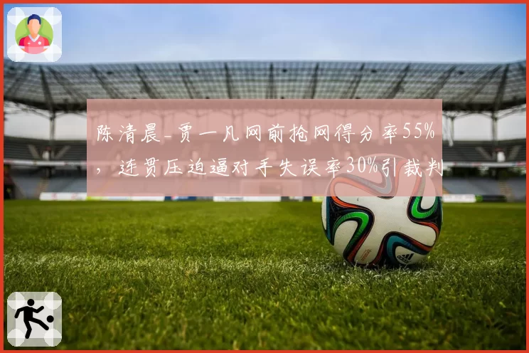 陈清晨_贾一凡网前抢网得分率55%，连贯压迫逼对手失误率30%引裁判抗议