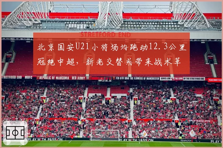北京国安U21小将场均跑动12.3公里冠绝中超，新老交替或带来战术革命