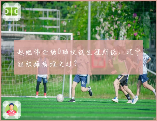 赵继伟全场0助攻创生涯新低，辽宁组织瘫痪谁之过？