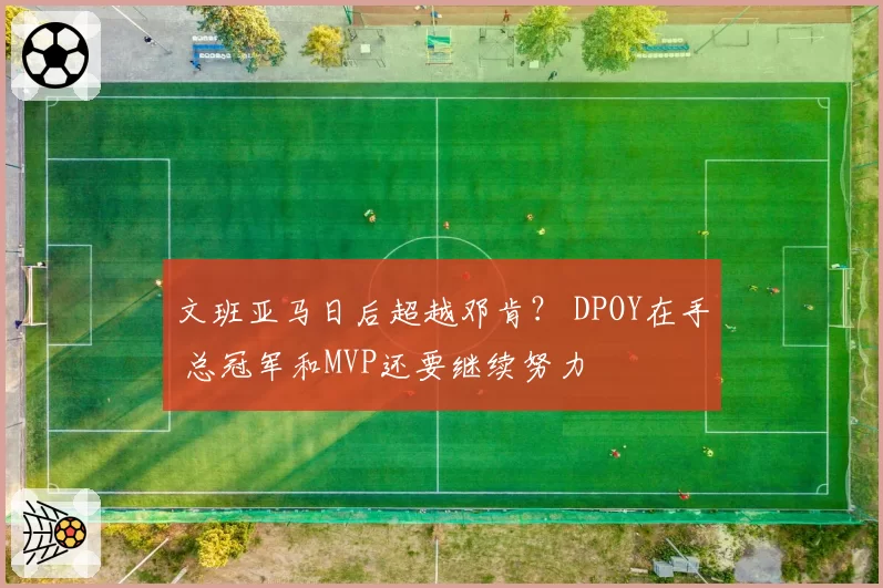 文班亚马日后超越邓肯？ DPOY在手 总冠军和MVP还要继续努力