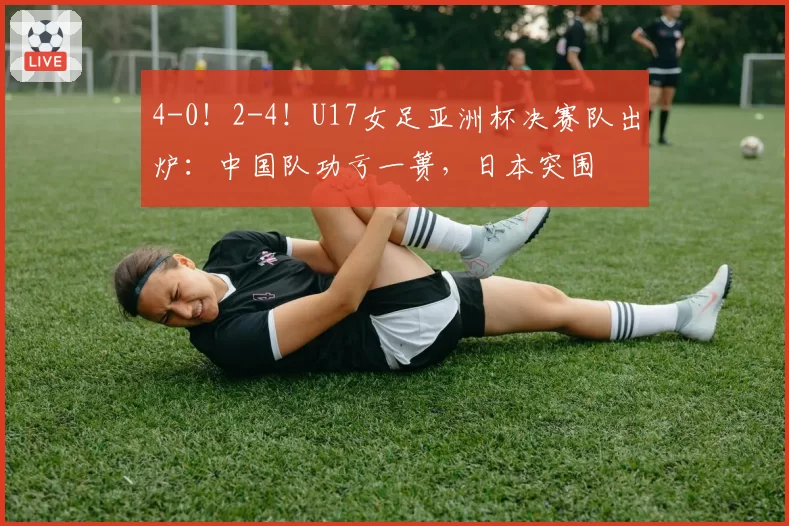 4-0！2-4！U17女足亚洲杯决赛队出炉：中国队功亏一篑，日本突围