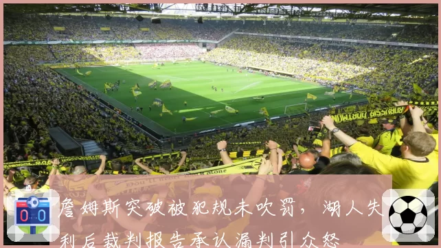詹姆斯突破被犯规未吹罚，湖人失利后裁判报告承认漏判引众怒