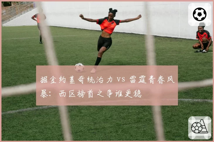 掘金约基奇统治力 vs 雷霆青春风暴：西区榜首之争谁更稳