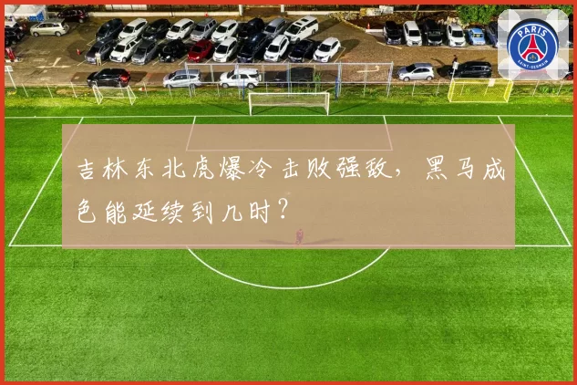 吉林东北虎爆冷击败强敌，黑马成色能延续到几时？