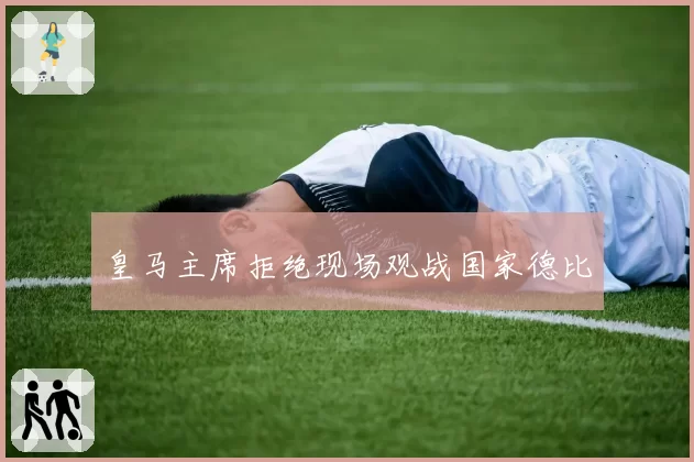 皇马主席拒绝现场观战国家德比