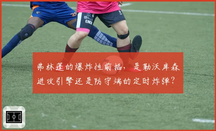 弗林蓬的爆炸性前插，是勒沃库森进攻引擎还是防守端的定时炸弹？