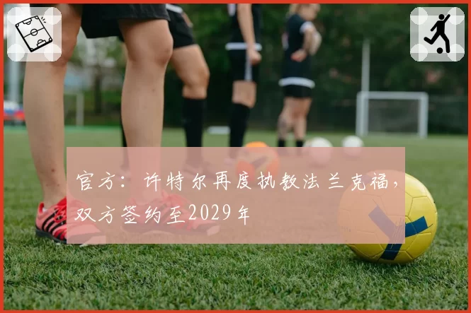 官方：许特尔再度执教法兰克福，双方签约至2029年