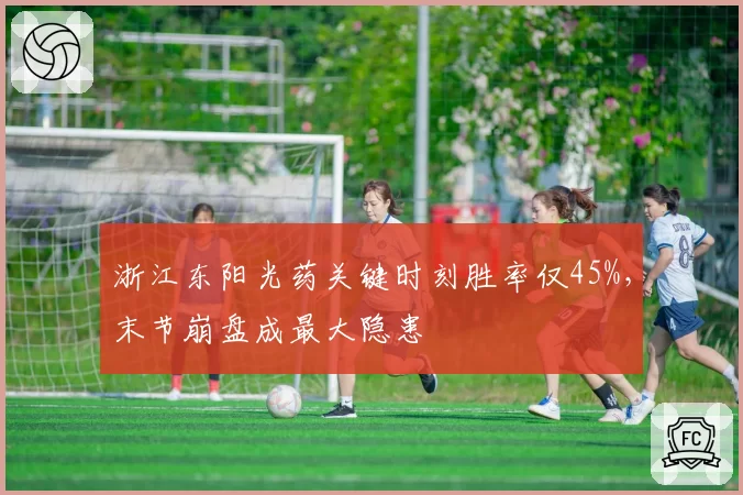 浙江东阳光药关键时刻胜率仅45%，末节崩盘成最大隐患