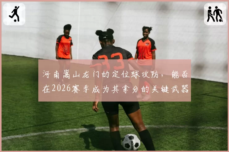 河南嵩山龙门的定位球攻防，能否在2026赛季成为其拿分的关键武器？