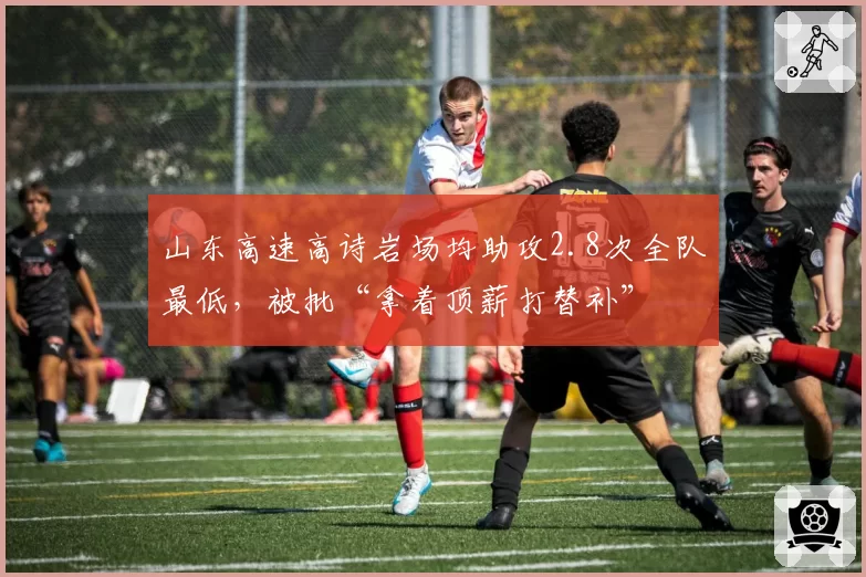 山东高速高诗岩场均助攻2.8次全队最低,被批“拿着顶薪打替补”