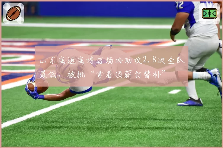 山东高速高诗岩场均助攻2.8次全队最低，被批“拿着顶薪打替补”