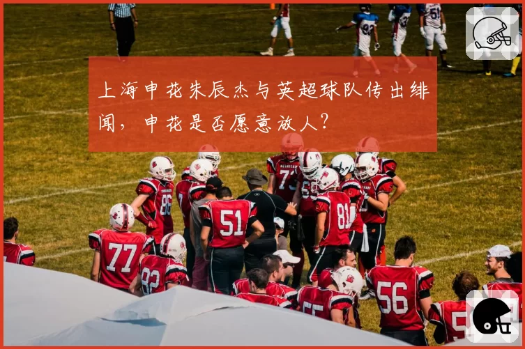 上海申花朱辰杰与英超球队传出绯闻，申花是否愿意放人？
