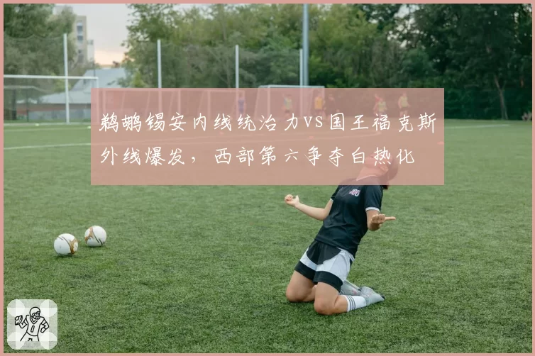 鹈鹕锡安内线统治力vs国王福克斯外线爆发，西部第六争夺白热化