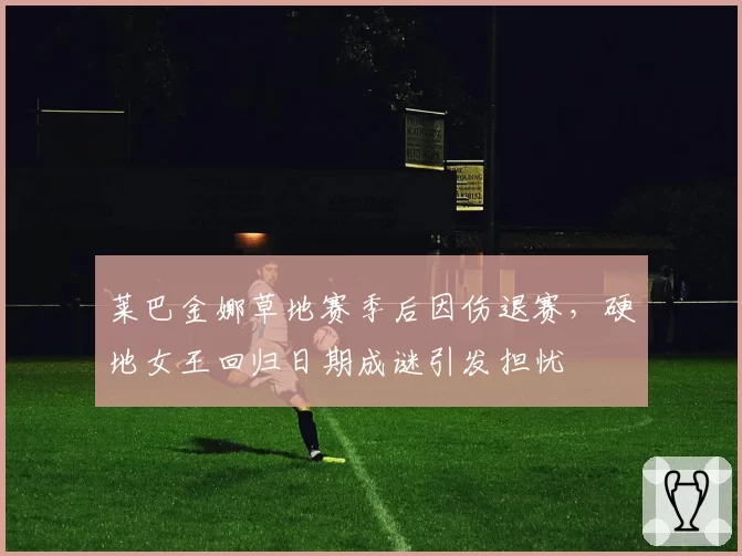 莱巴金娜草地赛季后因伤退赛,硬地女王回归日期成谜引发担忧