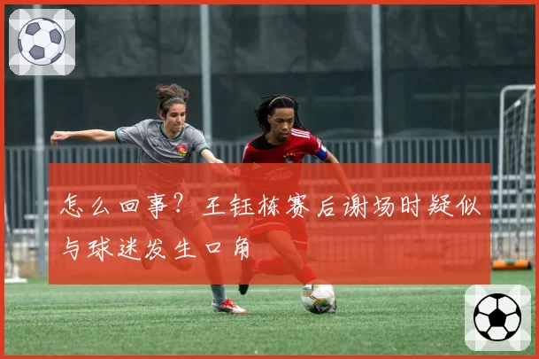 怎么回事？王钰栋赛后谢场时疑似与球迷发生口角