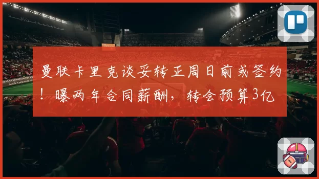 曼联卡里克谈妥转正周日前或签约！曝两年合同薪酬，转会预算3亿
