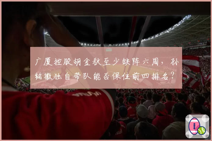 广厦控股胡金秋至少缺阵六周，孙铭徽独自带队能否保住前四排名？