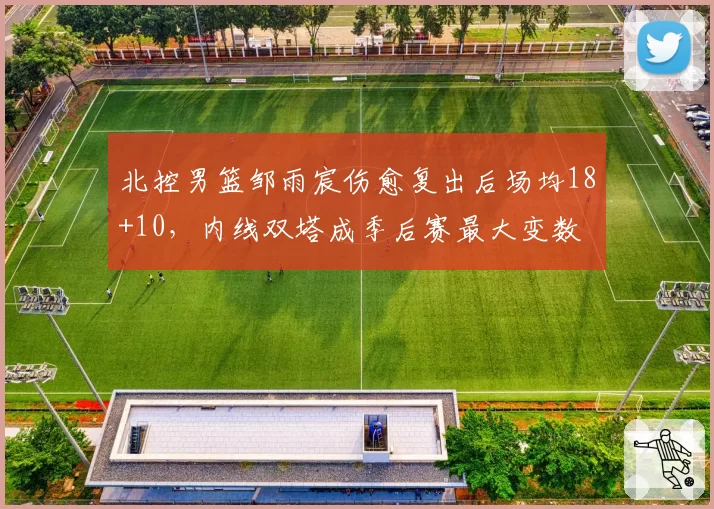 北控男篮邹雨宸伤愈复出后场均18+10，内线双塔成季后赛最大变数