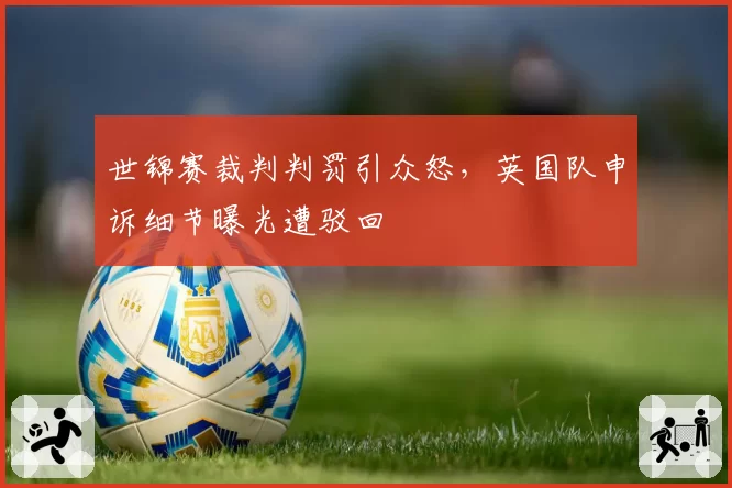 世锦赛裁判判罚引众怒，英国队申诉细节曝光遭驳回