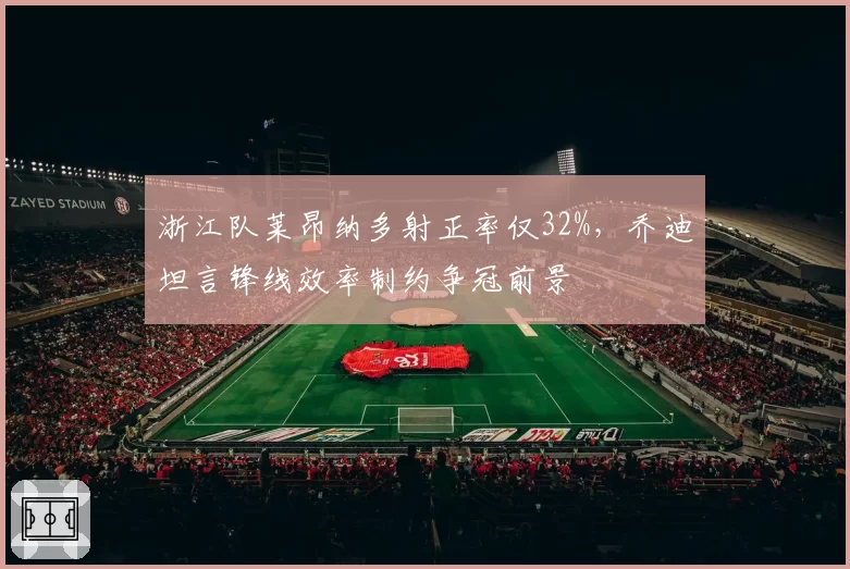 浙江队莱昂纳多射正率仅32%，乔迪坦言锋线效率制约争冠前景